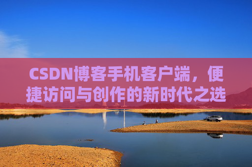 CSDN博客手机客户端，便捷访问与创作的新时代之选