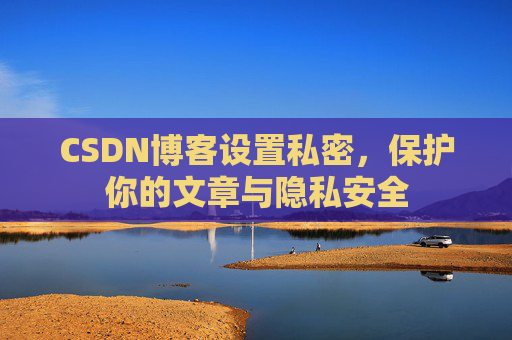 CSDN博客设置私密，保护你的文章与隐私安全